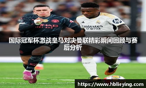 国际冠军杯激战皇马对决曼联精彩瞬间回顾与赛后分析