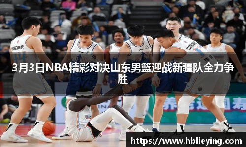3月3日NBA精彩对决山东男篮迎战新疆队全力争胜