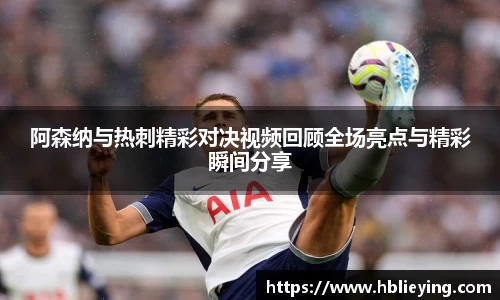 阿森纳与热刺精彩对决视频回顾全场亮点与精彩瞬间分享